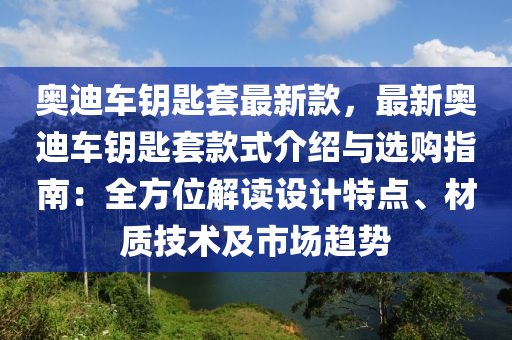 奧迪車鑰匙套最新款，最新奧迪車鑰匙套款式介紹與選購指南：全方位解讀設(shè)計特點、材質(zhì)技術(shù)及市場趨勢