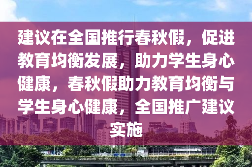 建議在全國推行春秋假，促進(jìn)教育均衡發(fā)展，助力學(xué)生身心健康，春秋假助力教育均衡與學(xué)生身心健康，全國推廣建議實(shí)施