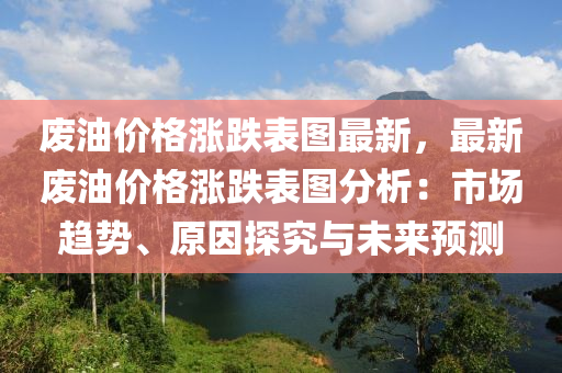 廢油價(jià)格漲跌表圖最新，最新廢油價(jià)格漲跌表圖分析：市場趨勢、原因探究與未來預(yù)測