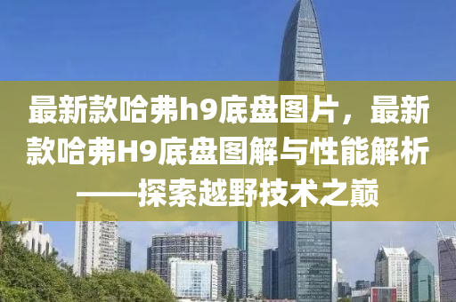 最新款哈弗h9底盤圖片，最新款哈弗H9底盤圖解與性能解析——探索越野技術(shù)之巔