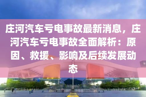 莊河汽車虧電事故最新消息，莊河汽車虧電事故全面解析：原因、救援、影響及后續(xù)發(fā)展動態(tài)