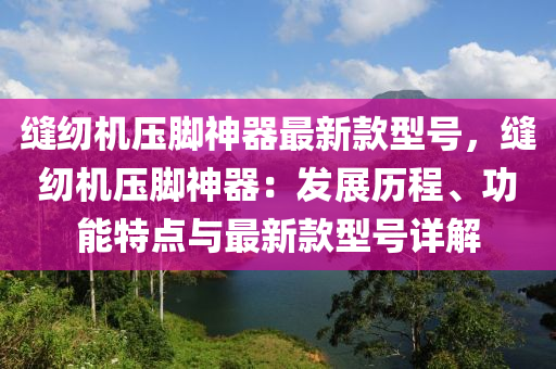 縫紉機壓腳神器最新款型號，縫紉機壓腳神器：發(fā)展歷程、功能特點與最新款型號詳解