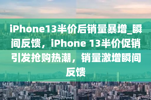 iPhone13半價后銷量暴增_瞬間反饋，iPhone 13半價促銷引發(fā)搶購熱潮，銷量激增瞬間反饋