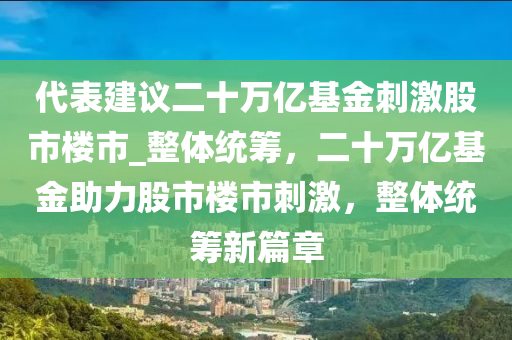 代表建議二十萬億基金刺激股市樓市_整體統(tǒng)籌，二十萬億基金助力股市樓市刺激，整體統(tǒng)籌新篇章