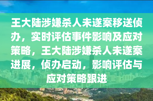 王大陸涉嫌殺人未遂案移送偵辦，實(shí)時(shí)評(píng)估事件影響及應(yīng)對(duì)策略，王大陸涉嫌殺人未遂案進(jìn)展，偵辦啟動(dòng)，影響評(píng)估與應(yīng)對(duì)策略跟進(jìn)