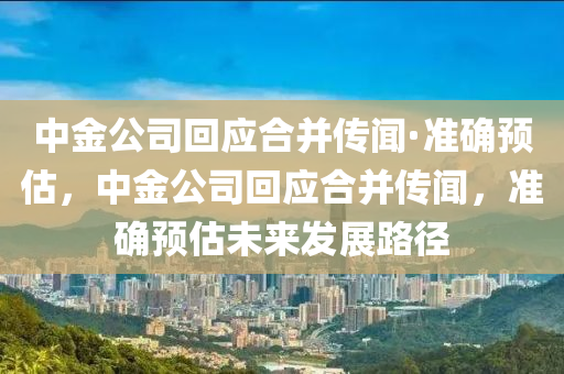 中金公司回應合并傳聞·準確預估，中金公司回應合并傳聞，準確預估未來發(fā)展路徑