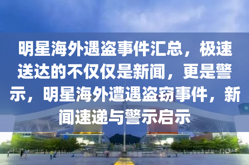 明星海外遇盜事件匯總，極速送達的不僅僅是新聞，更是警示，明星海外遭遇盜竊事件，新聞速遞與警示啟示