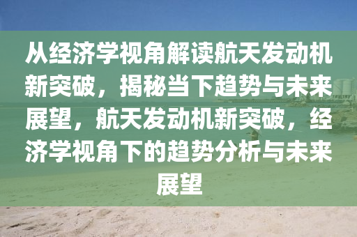 從經(jīng)濟學視角解讀航天發(fā)動機新突破，揭秘當下趨勢與未來展望，航天發(fā)動機新突破，經(jīng)濟學視角下的趨勢分析與未來展望