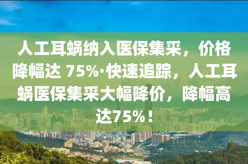 人工耳蝸納入醫(yī)保集采，價(jià)格降幅達(dá) 75%·快速追蹤，人工耳蝸醫(yī)保集采大幅降價(jià)，降幅高達(dá)75%！