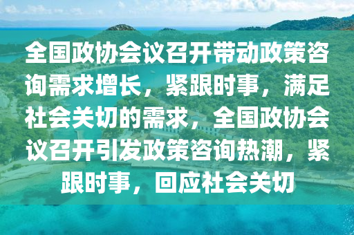 全國(guó)政協(xié)會(huì)議召開(kāi)帶動(dòng)政策咨詢(xún)需求增長(zhǎng)，緊跟時(shí)事，滿(mǎn)足社會(huì)關(guān)切的需求，全國(guó)政協(xié)會(huì)議召開(kāi)引發(fā)政策咨詢(xún)熱潮，緊跟時(shí)事，回應(yīng)社會(huì)關(guān)切