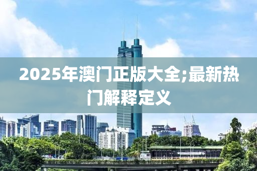 2025年澳門正版大全;最新熱門解釋定義