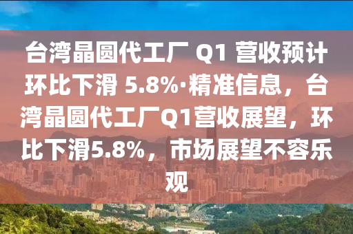 臺(tái)灣晶圓代工廠(chǎng) Q1 營(yíng)收預(yù)計(jì)環(huán)比下滑 5.8%·精準(zhǔn)信息，臺(tái)灣晶圓代工廠(chǎng)Q1營(yíng)收展望，環(huán)比下滑5.8%，市場(chǎng)展望不容樂(lè)觀(guān)