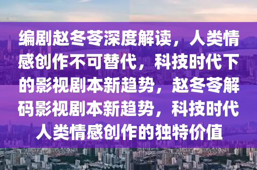 編劇趙冬苓深度解讀，人類情感創(chuàng)作不可替代，科技時代下的影視劇本新趨勢，趙冬苓解碼影視劇本新趨勢，科技時代人類情感創(chuàng)作的獨(dú)特價值