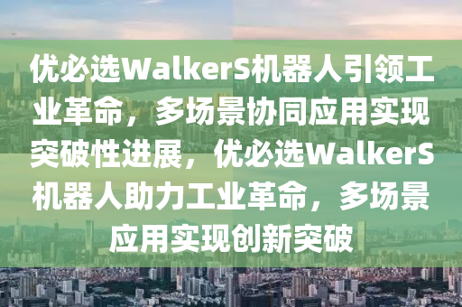 優(yōu)必選WalkerS機(jī)器人引領(lǐng)工業(yè)革命，多場景協(xié)同應(yīng)用實現(xiàn)突破性進(jìn)展，優(yōu)必選WalkerS機(jī)器人助力工業(yè)革命，多場景應(yīng)用實現(xiàn)創(chuàng)新突破