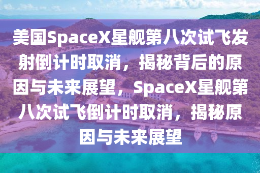 美國(guó)SpaceX星艦第八次試飛發(fā)射倒計(jì)時(shí)取消，揭秘背后的原因與未來(lái)展望，SpaceX星艦第八次試飛倒計(jì)時(shí)取消，揭秘原因與未來(lái)展望