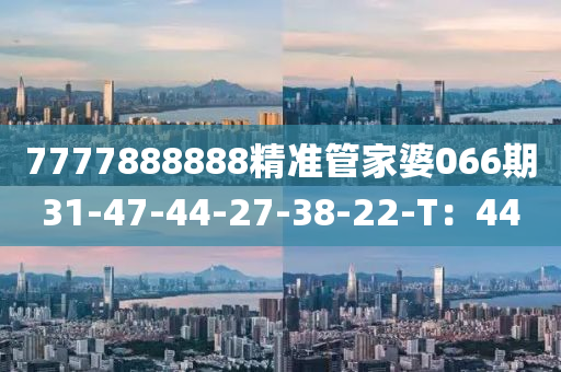 7777888888精準(zhǔn)管家婆066期31-47-44-27-38-22-T：44