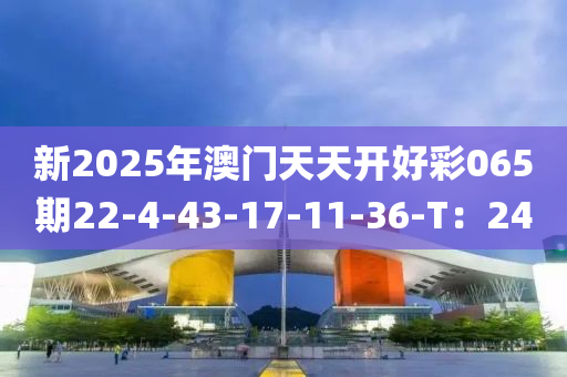 新2025年澳門天天開好彩065期22-4-43-17-11-36-T：24