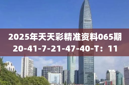 2025年天天彩精準(zhǔn)資料065期20-41-7-21-47-40-T：11