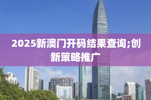 2025新澳門開碼結果查詢;創(chuàng)新策略推廣