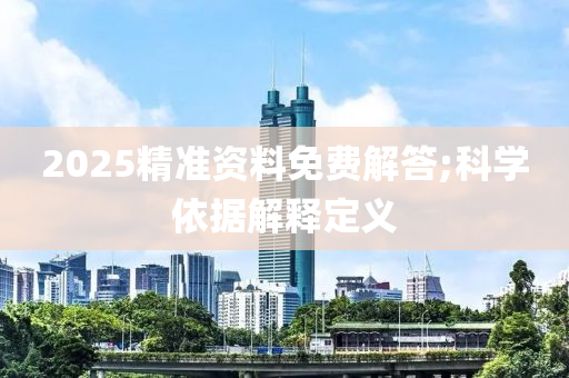 2025精準資料免費解答;科學依據(jù)解釋定義