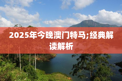 2025年今晚澳門特馬;經(jīng)典解讀解析