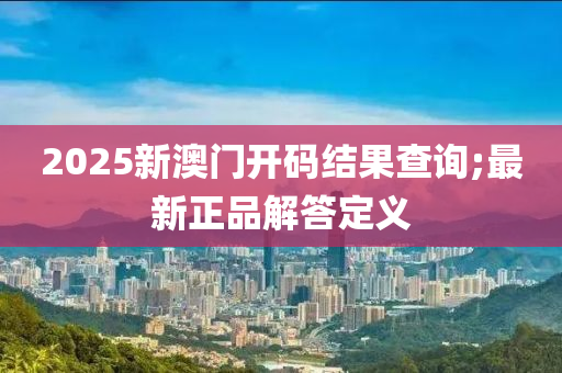 2025新澳門開(kāi)碼結(jié)果查詢;最新正品解答定義