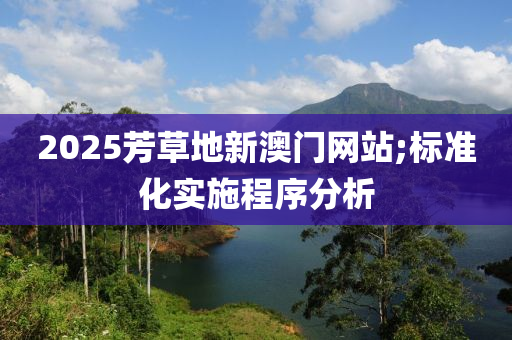 2025芳草地新澳門網站;標準化實施程序分析