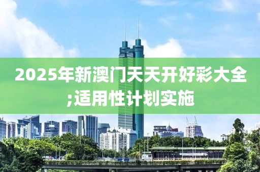 2025年新澳門天天開好彩大全;適用性計劃實施