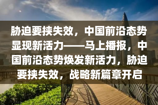 脅迫要挾失效，中國前沿態(tài)勢顯現(xiàn)新活力——馬上播報，中國前沿態(tài)勢煥發(fā)新活力，脅迫要挾失效，戰(zhàn)略新篇章開啟