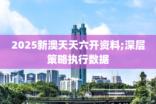 2025新澳天天六開資料;深層策略執(zhí)行數(shù)據(jù)