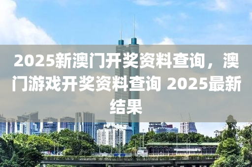 2025新澳門開獎資料查詢，澳門游戲開獎資料查詢 2025最新結果