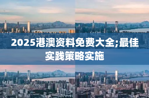 2025港澳資料免費(fèi)大全;最佳實(shí)踐策略實(shí)施