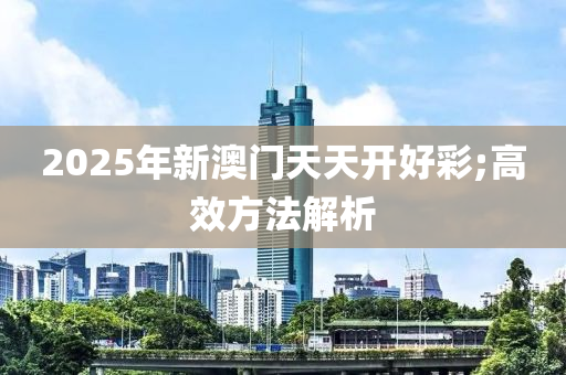 2025年新澳門天天開好彩;高效方法解析