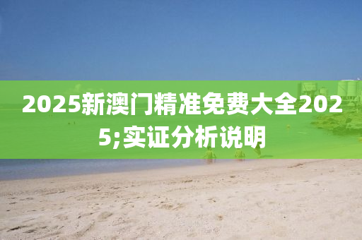 2025新澳門精準(zhǔn)免費大全2025;實證分析說明