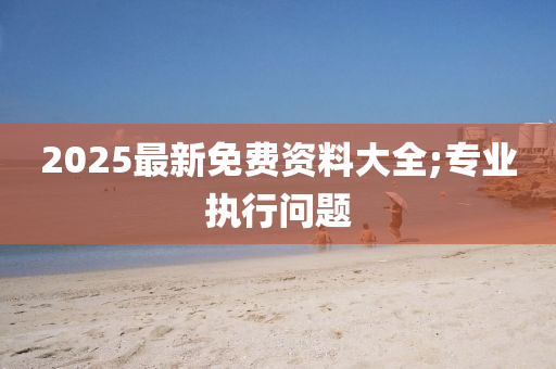 2025最新免費資料大全;專業(yè)執(zhí)行問題木工機械,設備,零部件