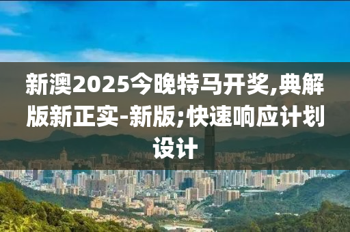 新澳2025今晚特馬開獎(jiǎng),典解版新正實(shí)-新版;快速響應(yīng)計(jì)劃設(shè)計(jì)