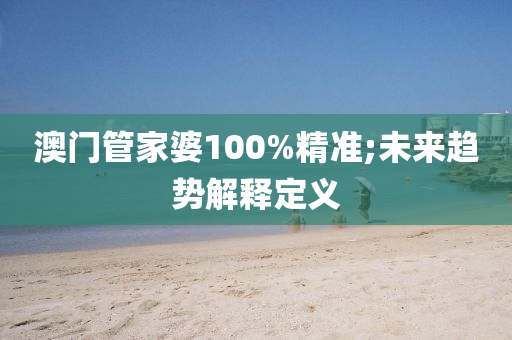 澳門管家婆100%精準(zhǔn);未來趨勢(shì)解釋定義