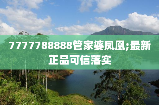 7777788888管家婆鳳凰;最新正品可信落實