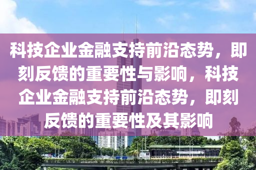 科技企業(yè)金融支持前沿態(tài)勢，即刻反饋的重要性與影響，科技企業(yè)金融支持前沿態(tài)勢，即刻反饋的重要性及其影響