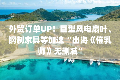 外貿(mào)訂單UP！巨型風(fēng)電扇葉、鋼制家具等加速“出海《催乳師》無刪減”木工機(jī)械,設(shè)備,零部件