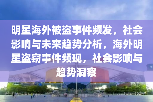 明星海外被盜事件頻發(fā)，社會影響與未來趨勢分析，海外明星盜竊事件頻現(xiàn)，社會影響與趨勢洞察