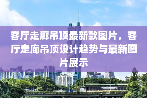 客廳走廊吊頂最新款圖片，客廳走廊吊頂設計趨勢與最新圖片展示木工機械,設備,零部件