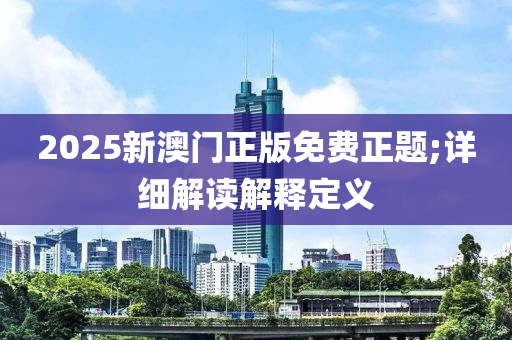 2025新澳門正版免費正題;詳細解讀解釋定義