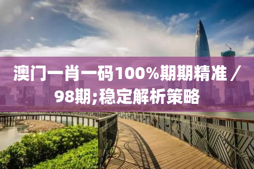 澳門一肖一碼100%期期精準／98期;穩(wěn)定解析策略