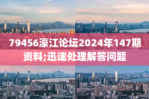 79456濠江論壇2024年147期資料;迅速處理解答問題