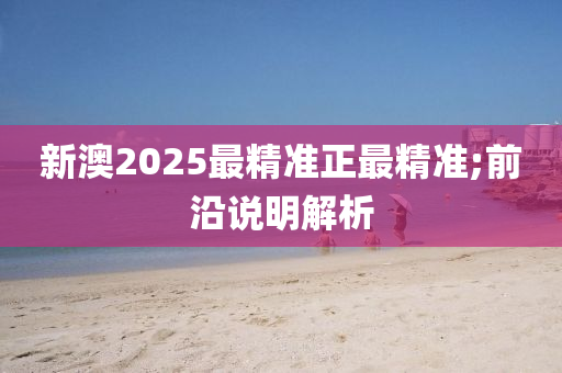 新澳2025最精準(zhǔn)正最精準(zhǔn);前沿說(shuō)明解析