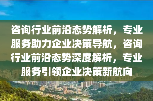 咨詢行業(yè)前沿態(tài)勢解析，專業(yè)服務(wù)助力企業(yè)決策導(dǎo)航，咨詢行業(yè)前沿態(tài)勢深度解析，專業(yè)服務(wù)引領(lǐng)企業(yè)決策新航向