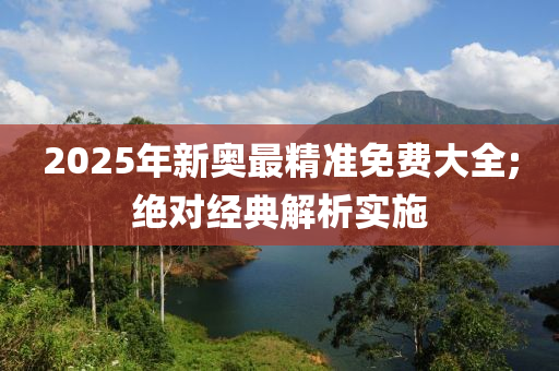 2025年新奧最精準免費大全;絕對經(jīng)典解析實施