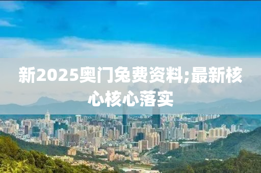 新2025奧門兔費(fèi)資料;最新核心核心落實(shí)