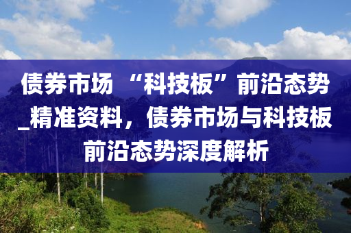 債券市場 “科技板”前沿態(tài)勢_精準資料，債券市場與科技板前沿態(tài)勢深度解析